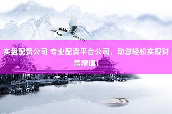 实盘配资公司 专业配资平台公司，助您轻松实现财富增值！