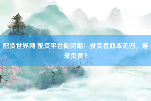 配资世界网 配资平台倒闭潮：投资者血本无归，谁来负责？