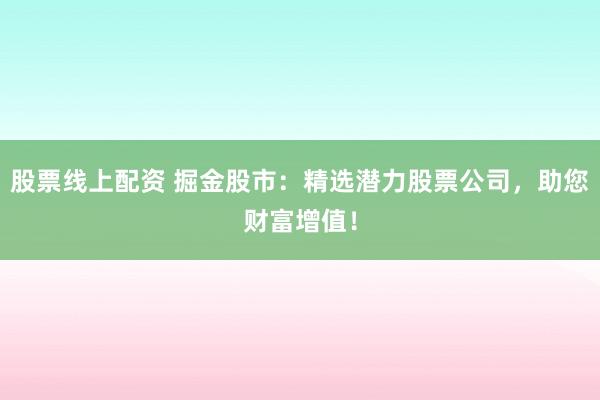 股票线上配资 掘金股市：精选潜力股票公司，助您财富增值！