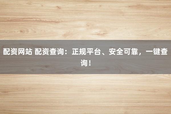 配资网站 配资查询：正规平台、安全可靠，一键查询！