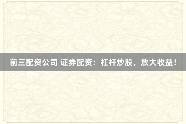 前三配资公司 证券配资：杠杆炒股，放大收益！
