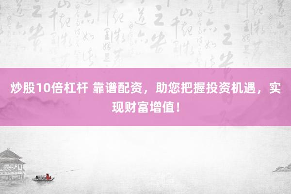 炒股10倍杠杆 靠谱配资，助您把握投资机遇，实现财富增值！