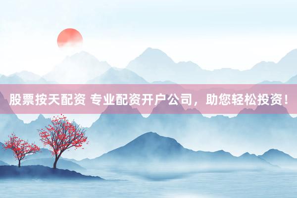 股票按天配资 专业配资开户公司，助您轻松投资！
