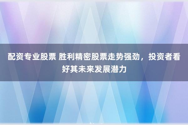 配资专业股票 胜利精密股票走势强劲，投资者看好其未来发展潜力