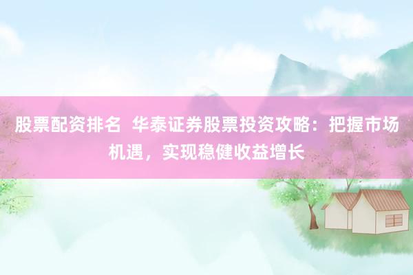 股票配资排名  华泰证券股票投资攻略：把握市场机遇，实现稳健收益增长
