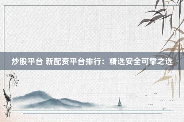 炒股平台 新配资平台排行：精选安全可靠之选