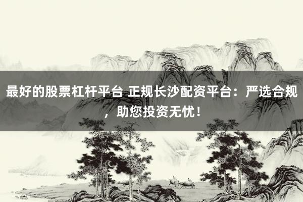最好的股票杠杆平台 正规长沙配资平台：严选合规，助您投资无忧！