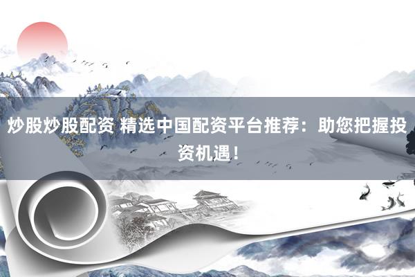 炒股炒股配资 精选中国配资平台推荐：助您把握投资机遇！