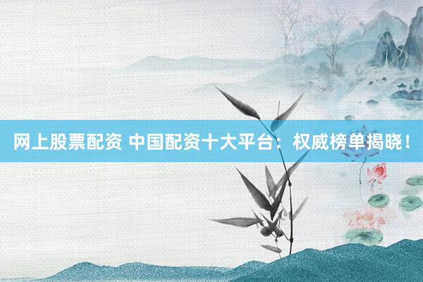网上股票配资 中国配资十大平台：权威榜单揭晓！