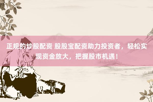 正规的炒股配资 股股宝配资助力投资者，轻松实现资金放大，把握股市机遇！