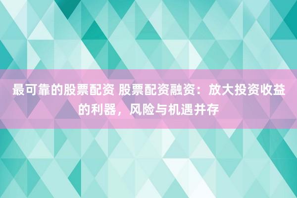 最可靠的股票配资 股票配资融资：放大投资收益的利器，风险与机遇并存