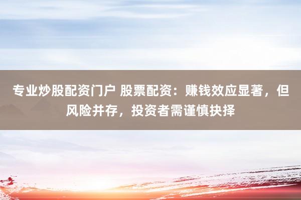 专业炒股配资门户 股票配资：赚钱效应显著，但风险并存，投资者需谨慎抉择