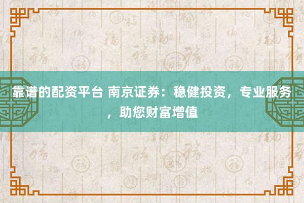 靠谱的配资平台 南京证券：稳健投资，专业服务，助您财富增值