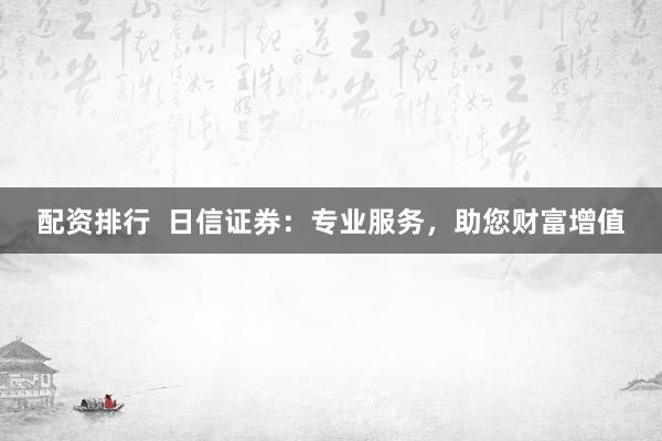 配资排行  日信证券：专业服务，助您财富增值