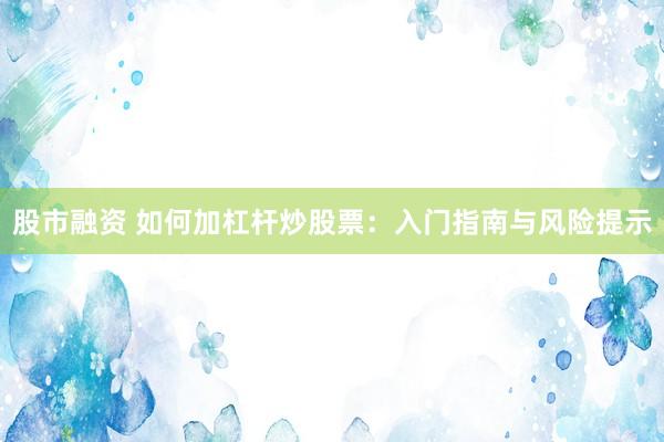 股市融资 如何加杠杆炒股票：入门指南与风险提示