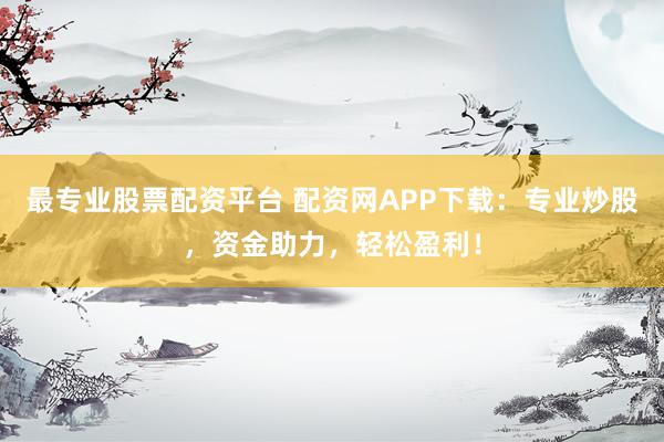 最专业股票配资平台 配资网APP下载：专业炒股，资金助力，轻松盈利！