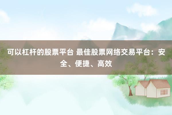 可以杠杆的股票平台 最佳股票网络交易平台：安全、便捷、高效