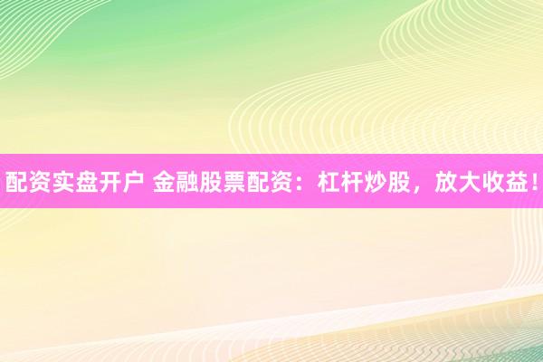 配资实盘开户 金融股票配资：杠杆炒股，放大收益！