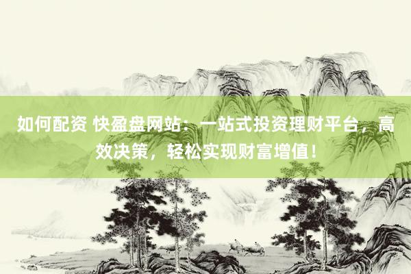 如何配资 快盈盘网站：一站式投资理财平台，高效决策，轻松实现财富增值！