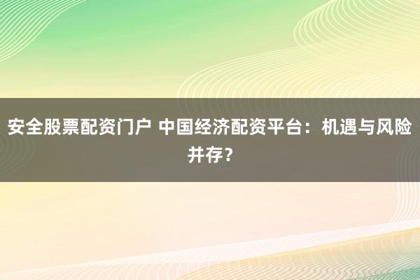安全股票配资门户 中国经济配资平台：机遇与风险并存？
