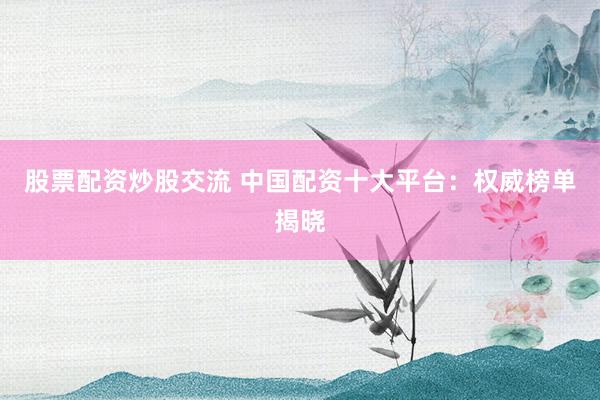 股票配资炒股交流 中国配资十大平台：权威榜单揭晓