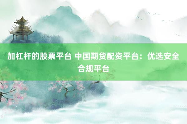 加杠杆的股票平台 中国期货配资平台：优选安全合规平台