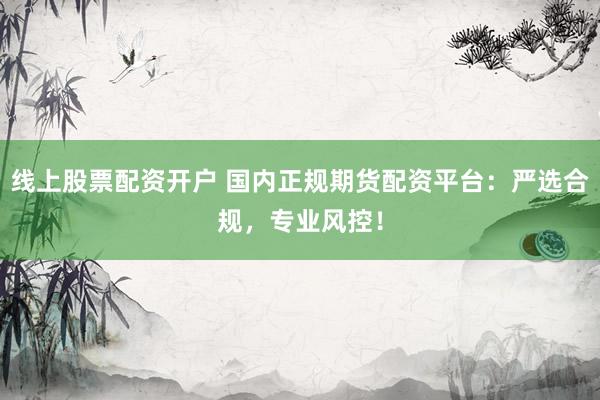 线上股票配资开户 国内正规期货配资平台：严选合规，专业风控！