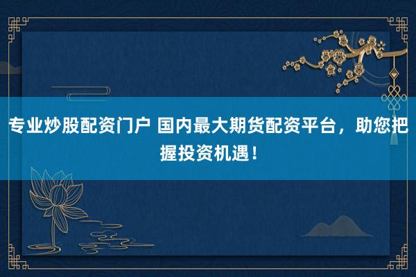 专业炒股配资门户 国内最大期货配资平台，助您把握投资机遇！