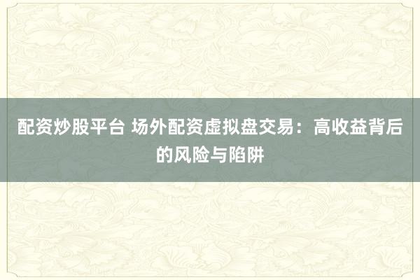 配资炒股平台 场外配资虚拟盘交易：高收益背后的风险与陷阱
