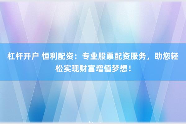 杠杆开户 恒利配资：专业股票配资服务，助您轻松实现财富增值梦想！