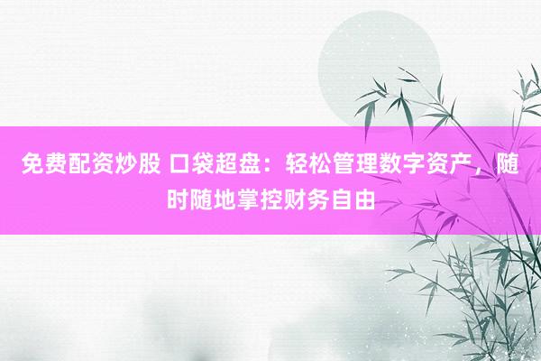 免费配资炒股 口袋超盘：轻松管理数字资产，随时随地掌控财务自由