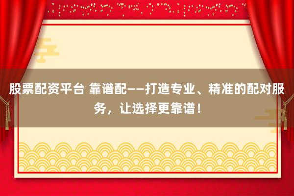 股票配资平台 靠谱配——打造专业、精准的配对服务，让选择更靠谱！