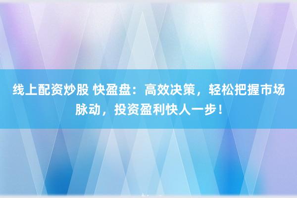 线上配资炒股 快盈盘：高效决策，轻松把握市场脉动，投资盈利快人一步！