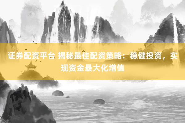 证券配资平台 揭秘最佳配资策略：稳健投资，实现资金最大化增值