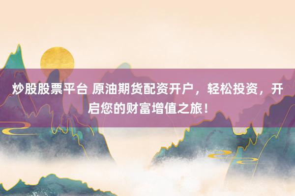 炒股股票平台 原油期货配资开户，轻松投资，开启您的财富增值之旅！