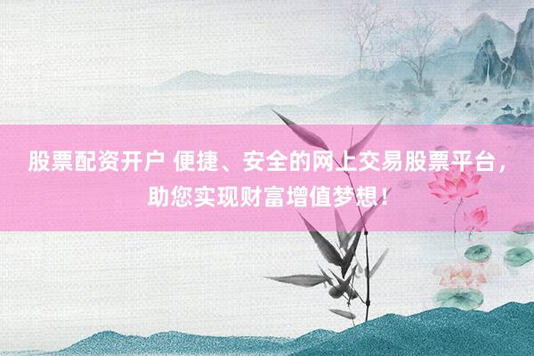 股票配资开户 便捷、安全的网上交易股票平台，助您实现财富增值梦想！