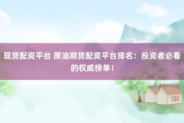 现货配资平台 原油期货配资平台排名：投资者必看的权威榜单！