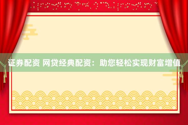 证券配资 网贷经典配资：助您轻松实现财富增值