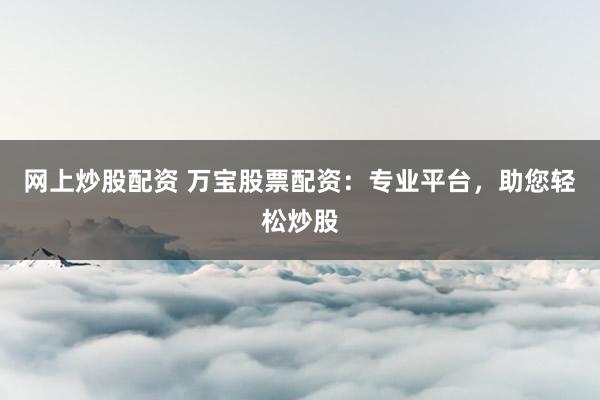 网上炒股配资 万宝股票配资：专业平台，助您轻松炒股