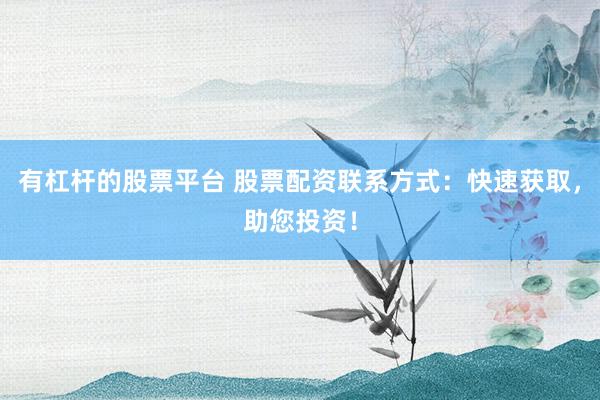 有杠杆的股票平台 股票配资联系方式：快速获取，助您投资！