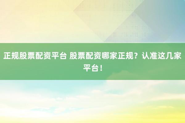 正规股票配资平台 股票配资哪家正规？认准这几家平台！