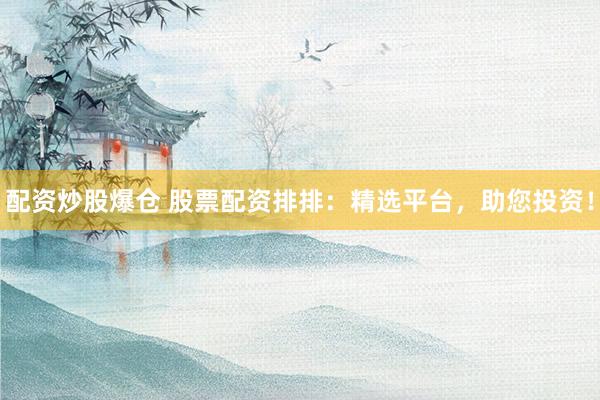 配资炒股爆仓 股票配资排排：精选平台，助您投资！