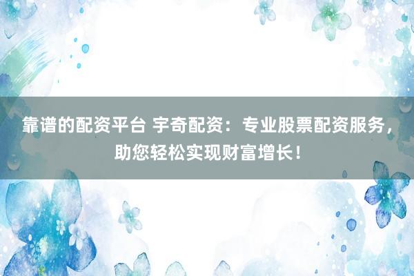 靠谱的配资平台 宇奇配资：专业股票配资服务，助您轻松实现财富增长！