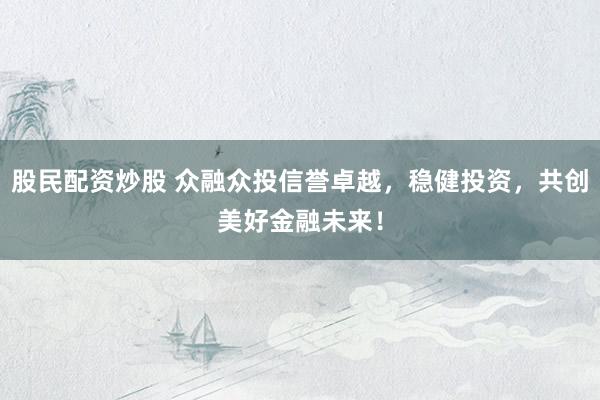 股民配资炒股 众融众投信誉卓越，稳健投资，共创美好金融未来！