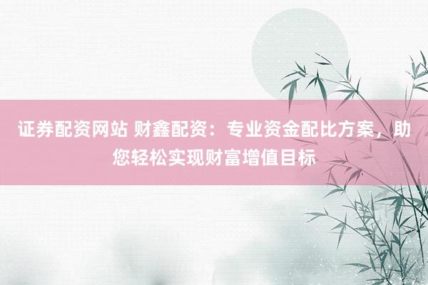 证券配资网站 财鑫配资：专业资金配比方案，助您轻松实现财富增值目标