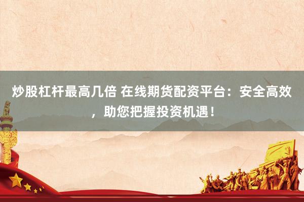 炒股杠杆最高几倍 在线期货配资平台：安全高效，助您把握投资机遇！
