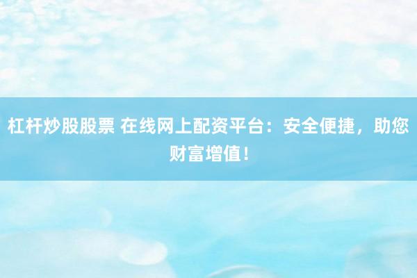 杠杆炒股股票 在线网上配资平台：安全便捷，助您财富增值！