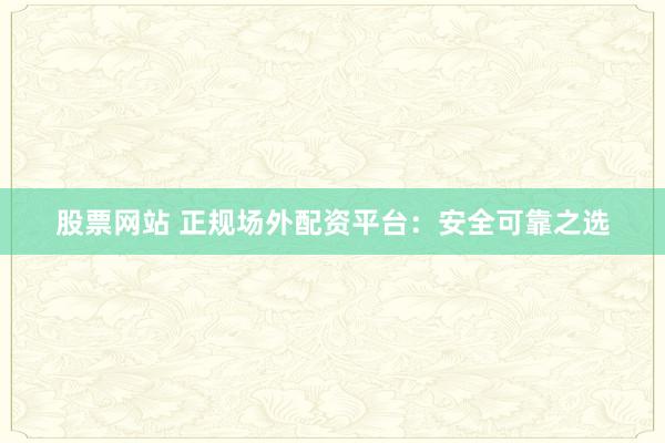 股票网站 正规场外配资平台：安全可靠之选