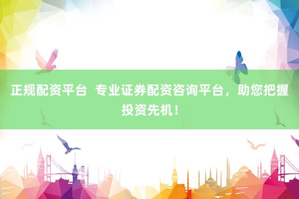 正规配资平台  专业证券配资咨询平台，助您把握投资先机！