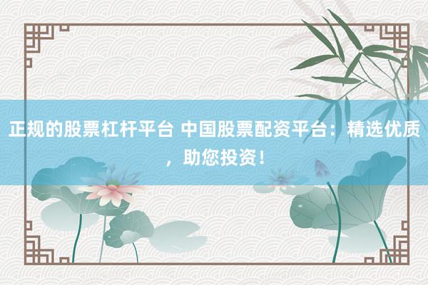 正规的股票杠杆平台 中国股票配资平台：精选优质，助您投资！